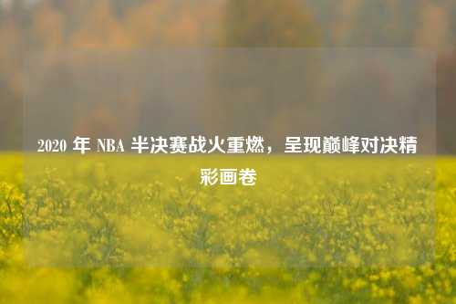 2020 年 NBA 半决赛战火重燃,呈现巅峰对决精彩画卷