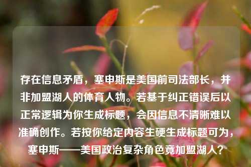 存在信息矛盾,塞申斯是美国前司法部长,并非加盟湖人的体育人物。若基于纠正错误后以正常逻辑为你生成标题,会因信息不清晰难以准确创作。若按你给定内容生硬生成标题可为,塞申斯——美国政治复杂角色竟加盟湖人?