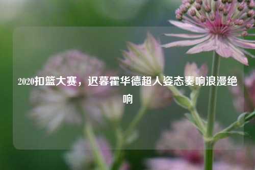 2020扣篮大赛,迟暮霍华德超人姿态奏响浪漫绝响