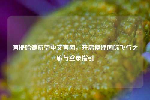 阿提哈德航空中文官网,开启便捷国际飞行之旅与登录指引