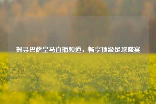 探寻巴萨皇马直播频道,畅享顶级足球盛宴