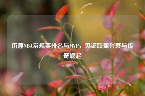 历届NBA常规赛排名与MVP,见证联盟兴衰与传奇崛起