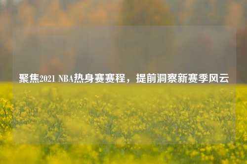 聚焦2021 NBA热身赛赛程,提前洞察新赛季风云