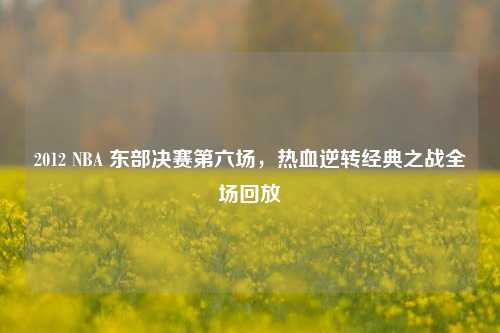 2012 NBA 东部决赛第六场,热血逆转经典之战全场回放