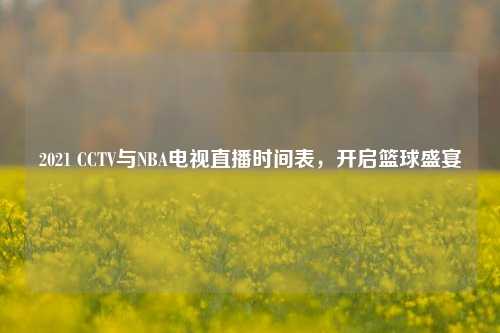2021 CCTV与NBA电视直播时间表,开启篮球盛宴