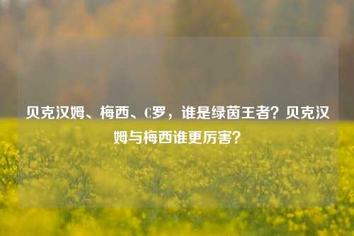 贝克汉姆、梅西、C罗,谁是绿茵王者?贝克汉姆与梅西谁更厉害?