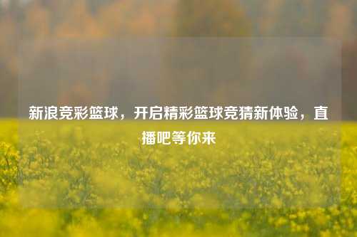 新浪竞彩篮球,开启精彩篮球竞猜新体验,直播吧等你来