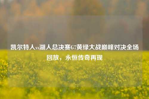 凯尔特人vs湖人总决赛G7黄绿大战巅峰对决全场回放,永恒传奇再现