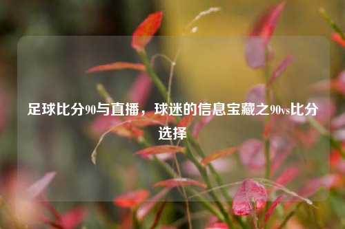 足球比分90与直播,球迷的信息宝藏之90vs比分选择