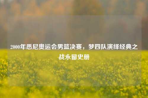 2000年悉尼奥运会男篮决赛,梦四队演绎经典之战永留史册