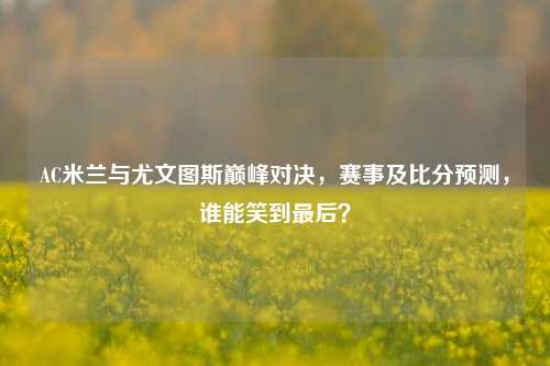 AC米兰与尤文图斯巅峰对决,赛事及比分预测,谁能笑到最后?