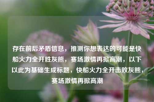 存在前后矛盾信息,推测你想表达的可能是快船火力全开胜灰熊,赛场***再掀***,以下以此为基础生成标题,快船火力全开击败灰熊,赛场***再掀***