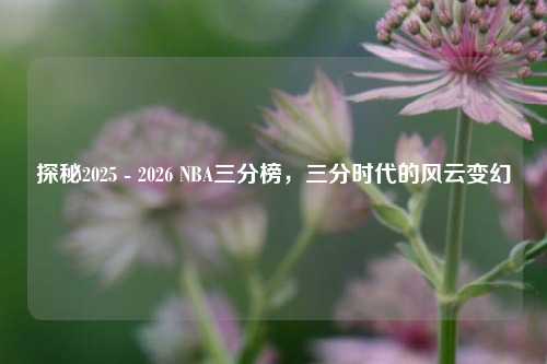 探秘2025 - 2026 NBA三分榜,三分时代的风云变幻