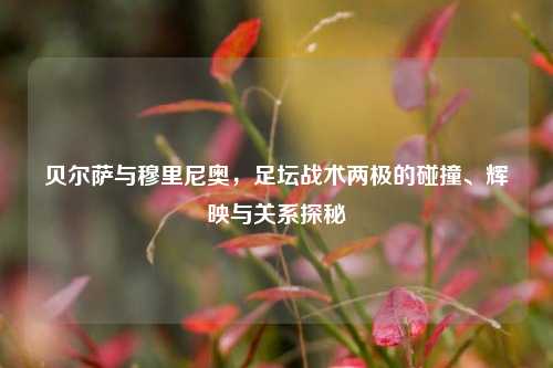 贝尔萨与穆里尼奥,足坛战术两极的碰撞、辉映与关系探秘