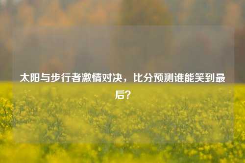 太阳与步行者***对决,比分预测谁能笑到最后?
