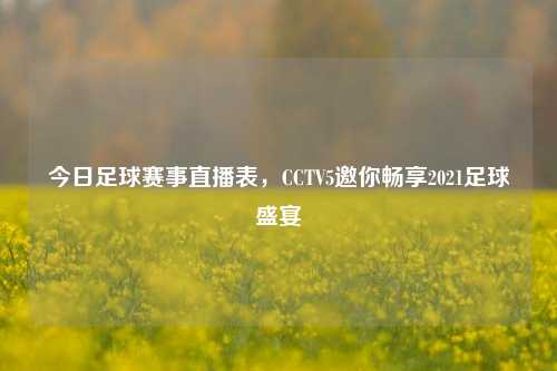 今日足球赛事直播表,CCTV5邀你畅享2021足球盛宴