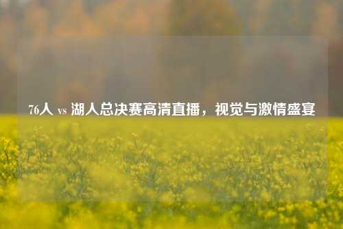 76人 vs 湖人总决赛高清直播,视觉与***盛宴