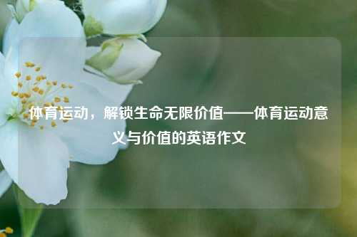 体育运动,解锁生命无限价值——体育运动意义与价值的英语作文