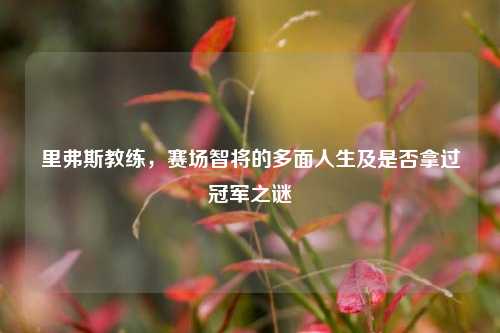 里弗斯教练,赛场智将的多面人生及是否拿过冠军之谜