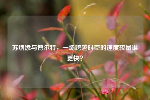苏炳添与博尔特,一场跨越时空的速度较量谁更快?