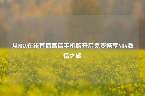 从NBA在线直播高清手机版开启免费畅享NBA***之旅