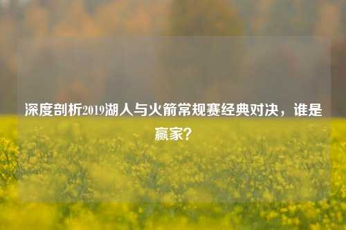 深度剖析2019湖人与火箭常规赛经典对决,谁是赢家?
