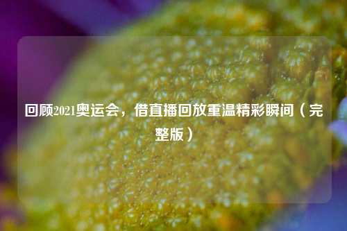 回顾2021奥运会,借直播回放重温精彩瞬间(完整版)