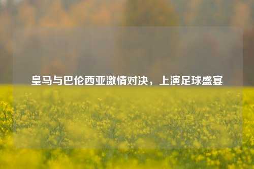 皇马与巴伦西亚***对决,上演足球盛宴