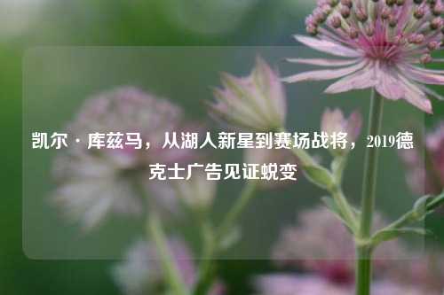 凯尔·库兹马,从湖人新星到赛场战将,2019德克士广告见证蜕变