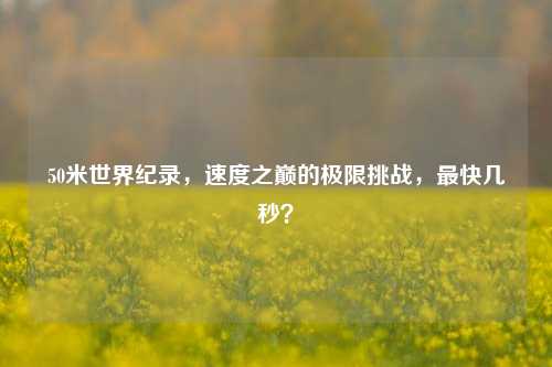 50米世界纪录,速度之巅的极限挑战,最快几秒?