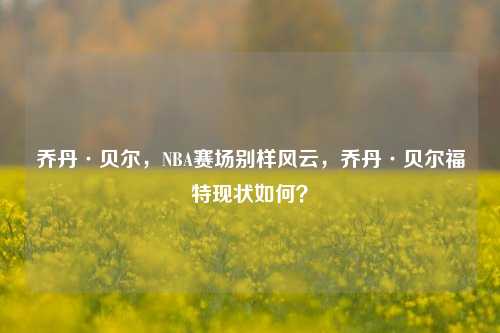 乔丹·贝尔,NBA赛场别样风云,乔丹·贝尔福特现状如何?
