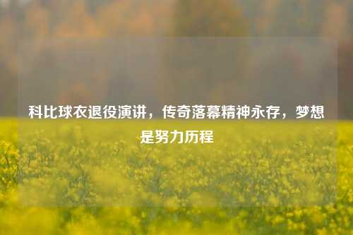 科比球衣退役演讲,传奇落幕精神永存,梦想是努力历程