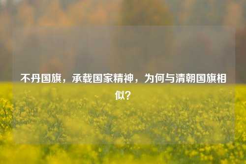 不丹国旗,承载国家精神,为何与清朝国旗相似?