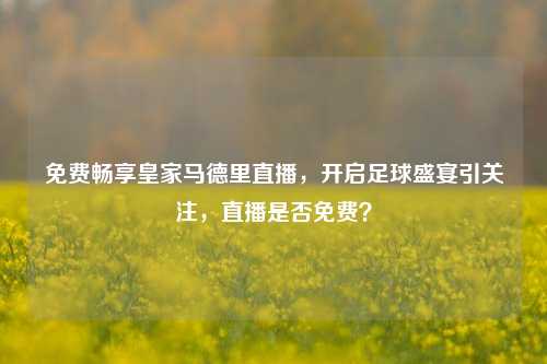 免费畅享皇家马德里直播,开启足球盛宴引关注,直播是否免费?