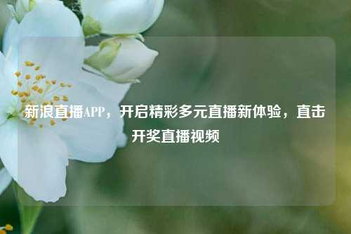 新浪直播APP,开启精彩多元直播新体验,直击开奖直播视频
