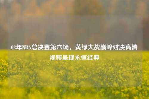 08年NBA总决赛第六场,黄绿大战巅峰对决高清视频呈现永恒经典