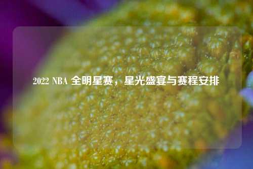 2022 NBA 全明星赛,星光盛宴与赛程安排