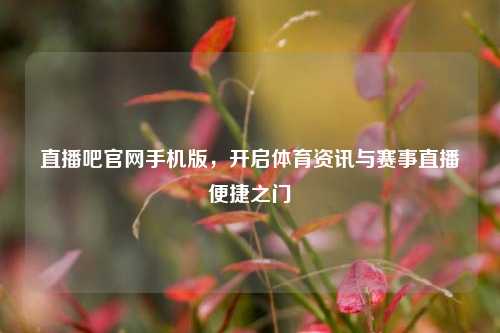 直播吧官网手机版,开启体育资讯与赛事直播便捷之门