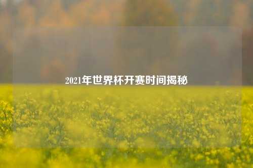 2021年世界杯开赛时间揭秘