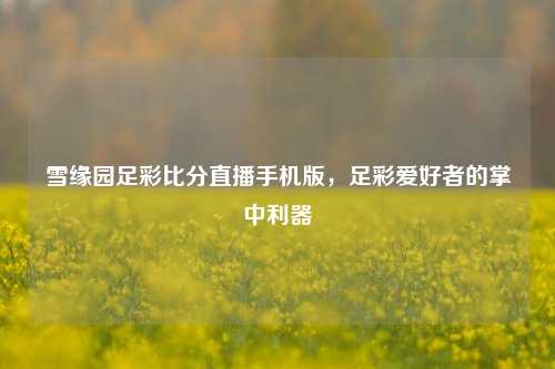 雪缘园足彩比分直播手机版,足彩爱好者的掌中利器