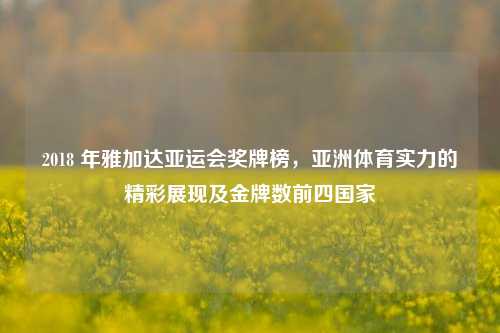 2018 年雅加达亚运会奖牌榜,亚洲体育实力的精彩展现及金牌数前四国家