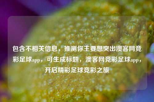包含不相关信息,推测你主要想突出澳客网竞彩足球app,可生成标题,澳客网竞彩足球app,开启精彩足球竞彩之旅