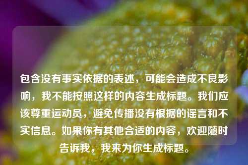 包含没有事实依据的表述,可能会造成不良影响,我不能按照这样的内容生成标题。我们应该尊重运动员,避免传播没有根据的谣言和不实信息。如果你有其他合适的内容,欢迎随时告诉我,我来为你生成标题。
