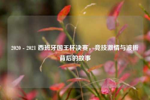 2020 - 2021 西班牙国王杯决赛,竞技***与波折背后的故事