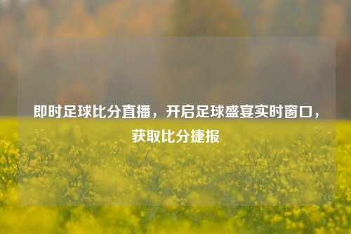 即时足球比分直播,开启足球盛宴实时窗口,获取比分捷报