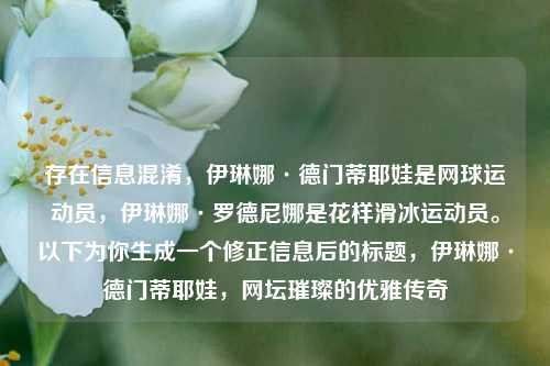 存在信息混淆,伊琳娜·德门蒂耶娃是网球运动员,伊琳娜·罗德尼娜是花样滑冰运动员。以下为你生成一个修正信息后的标题,伊琳娜·德门蒂耶娃,网坛璀璨的优雅传奇