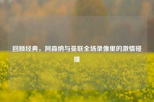 回顾经典,阿森纳与曼联全场录像里的***碰撞