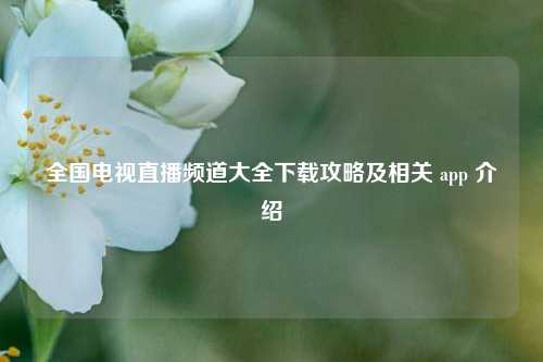 全国电视直播频道大全下载攻略及相关 app 介绍