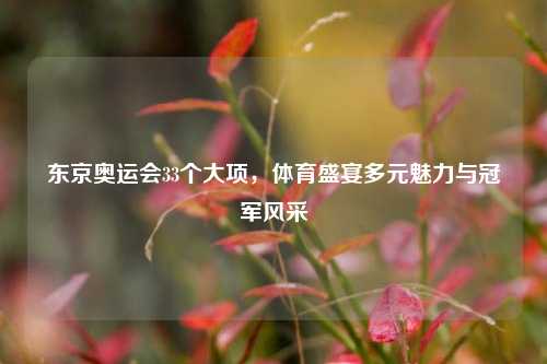 东京奥运会33个大项,体育盛宴多元魅力与冠军风采