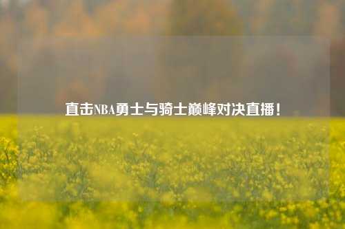直击NBA勇士与骑士巅峰对决直播!